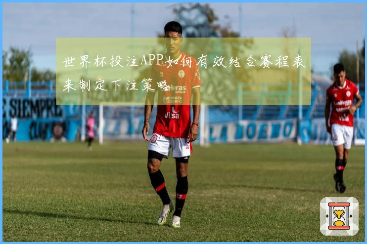 世界杯投注APP如何有效结合赛程表来制定下注策略