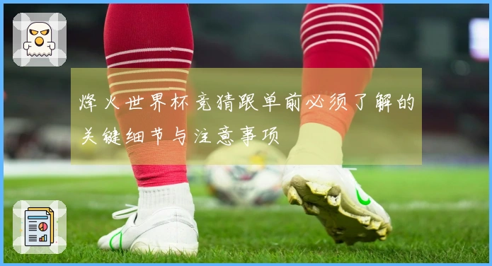 烽火世界杯竞猜跟单前必须了解的关键细节与注意事项