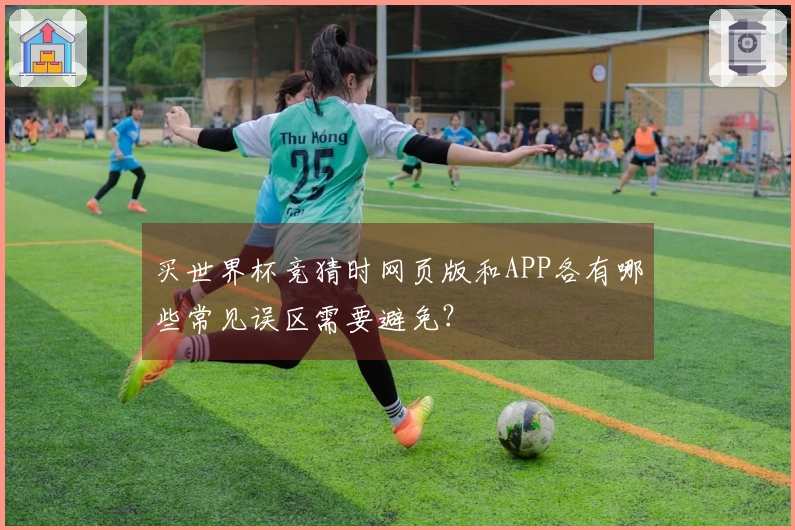 买世界杯竞猜时网页版和APP各有哪些常见误区需要避免？